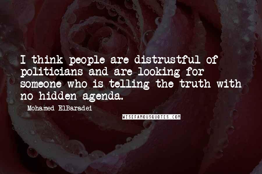 Mohamed ElBaradei Quotes: I think people are distrustful of politicians and are looking for someone who is telling the truth with no hidden agenda.