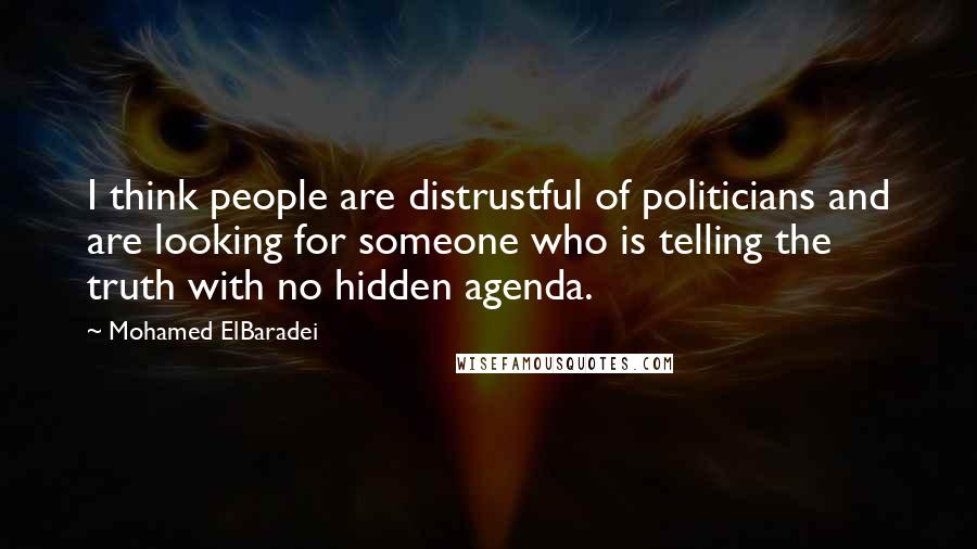 Mohamed ElBaradei Quotes: I think people are distrustful of politicians and are looking for someone who is telling the truth with no hidden agenda.