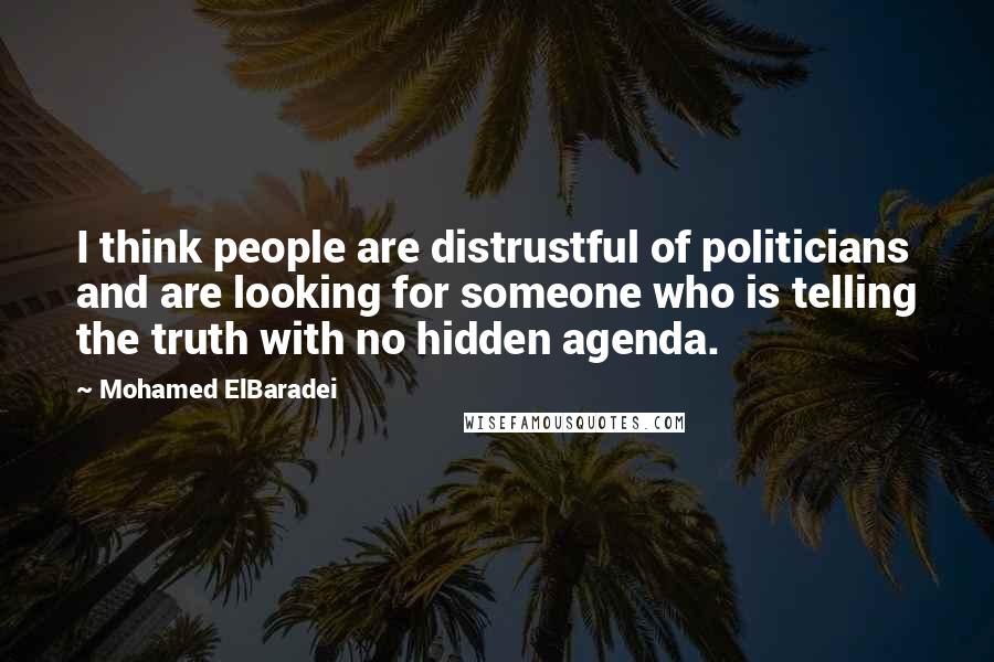 Mohamed ElBaradei Quotes: I think people are distrustful of politicians and are looking for someone who is telling the truth with no hidden agenda.