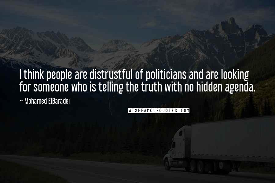 Mohamed ElBaradei Quotes: I think people are distrustful of politicians and are looking for someone who is telling the truth with no hidden agenda.