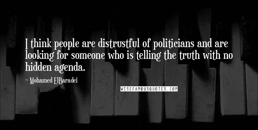 Mohamed ElBaradei Quotes: I think people are distrustful of politicians and are looking for someone who is telling the truth with no hidden agenda.