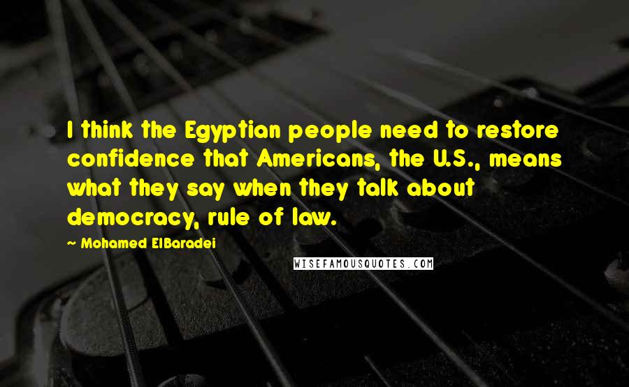 Mohamed ElBaradei Quotes: I think the Egyptian people need to restore confidence that Americans, the U.S., means what they say when they talk about democracy, rule of law.