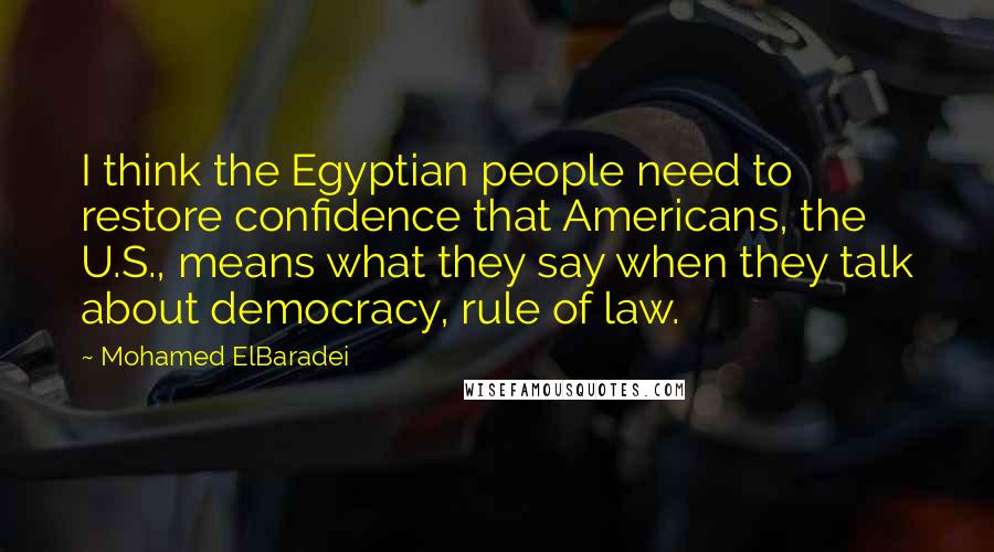 Mohamed ElBaradei Quotes: I think the Egyptian people need to restore confidence that Americans, the U.S., means what they say when they talk about democracy, rule of law.