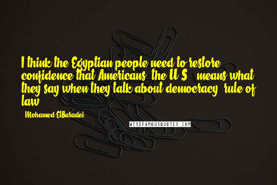 Mohamed ElBaradei Quotes: I think the Egyptian people need to restore confidence that Americans, the U.S., means what they say when they talk about democracy, rule of law.