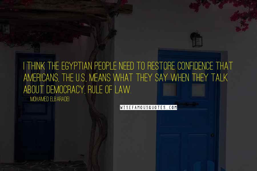 Mohamed ElBaradei Quotes: I think the Egyptian people need to restore confidence that Americans, the U.S., means what they say when they talk about democracy, rule of law.