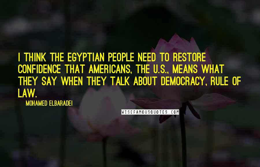 Mohamed ElBaradei Quotes: I think the Egyptian people need to restore confidence that Americans, the U.S., means what they say when they talk about democracy, rule of law.