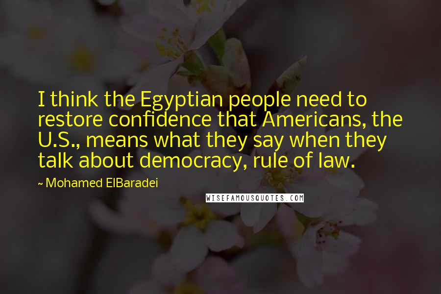 Mohamed ElBaradei Quotes: I think the Egyptian people need to restore confidence that Americans, the U.S., means what they say when they talk about democracy, rule of law.