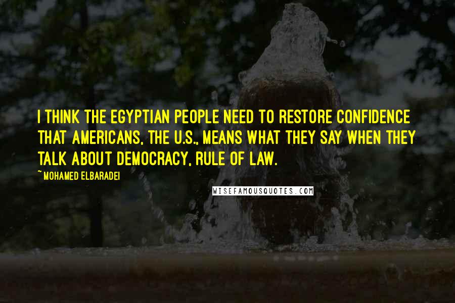 Mohamed ElBaradei Quotes: I think the Egyptian people need to restore confidence that Americans, the U.S., means what they say when they talk about democracy, rule of law.