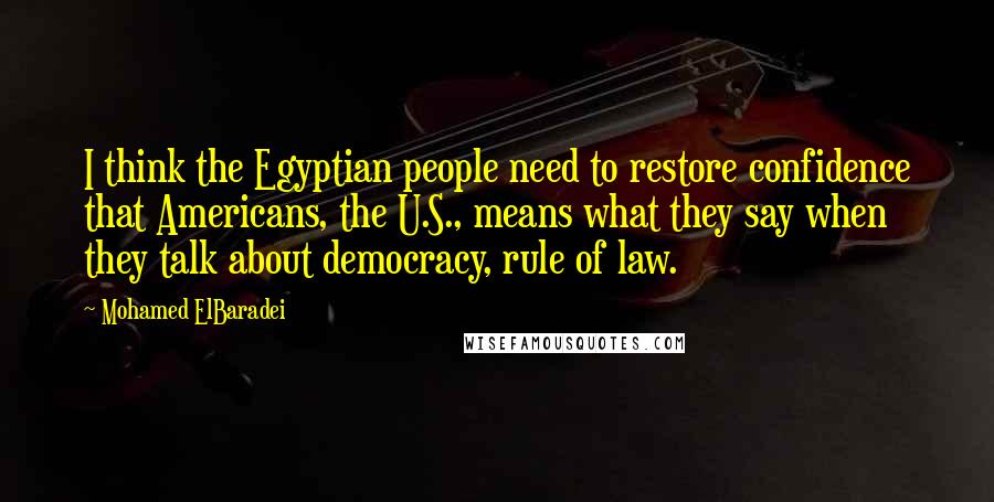 Mohamed ElBaradei Quotes: I think the Egyptian people need to restore confidence that Americans, the U.S., means what they say when they talk about democracy, rule of law.