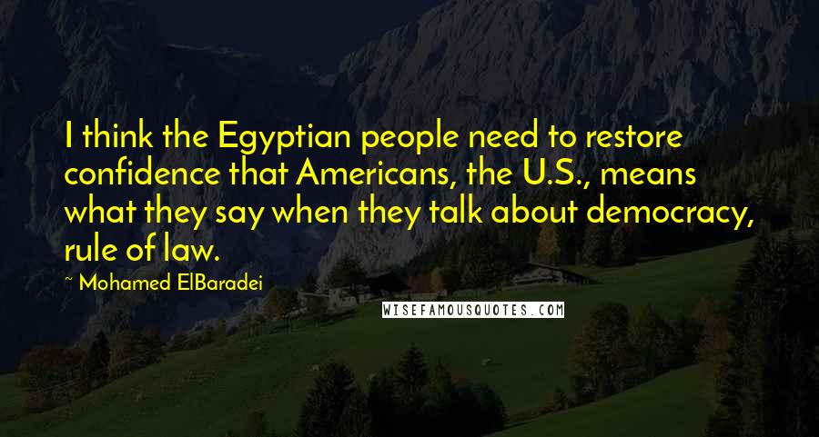 Mohamed ElBaradei Quotes: I think the Egyptian people need to restore confidence that Americans, the U.S., means what they say when they talk about democracy, rule of law.