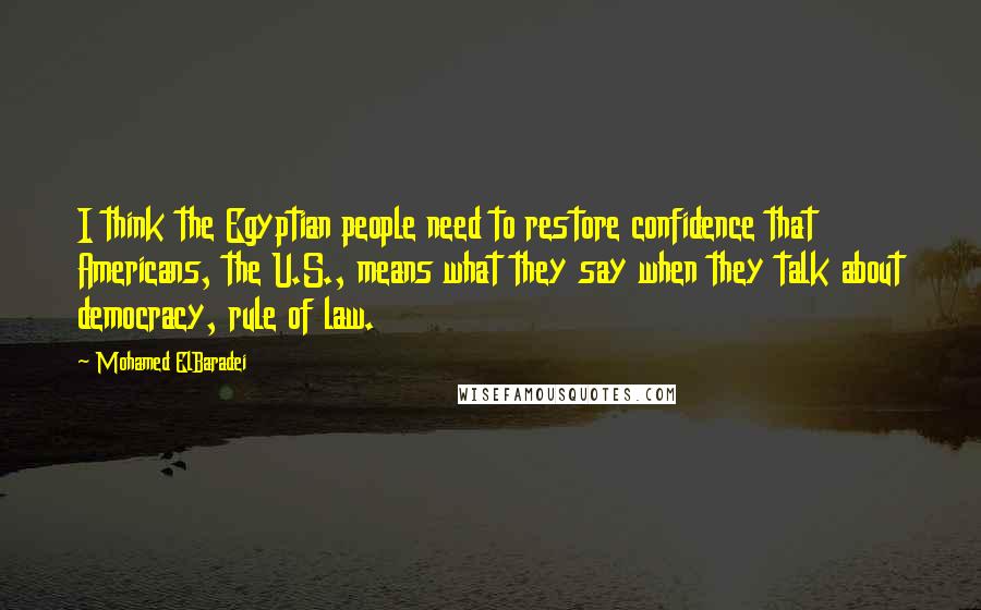 Mohamed ElBaradei Quotes: I think the Egyptian people need to restore confidence that Americans, the U.S., means what they say when they talk about democracy, rule of law.