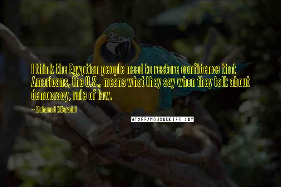 Mohamed ElBaradei Quotes: I think the Egyptian people need to restore confidence that Americans, the U.S., means what they say when they talk about democracy, rule of law.