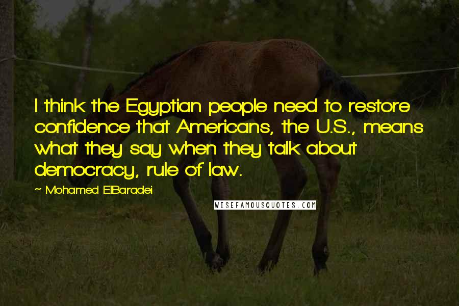 Mohamed ElBaradei Quotes: I think the Egyptian people need to restore confidence that Americans, the U.S., means what they say when they talk about democracy, rule of law.
