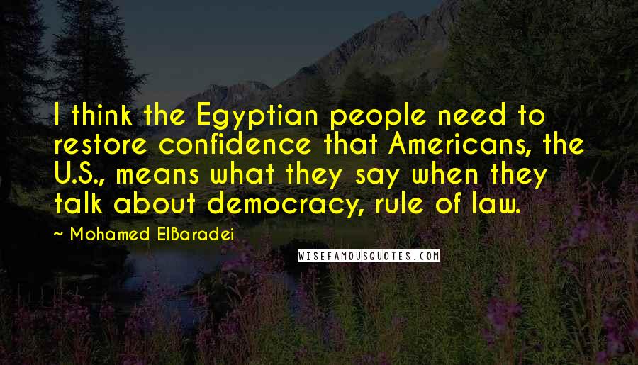 Mohamed ElBaradei Quotes: I think the Egyptian people need to restore confidence that Americans, the U.S., means what they say when they talk about democracy, rule of law.