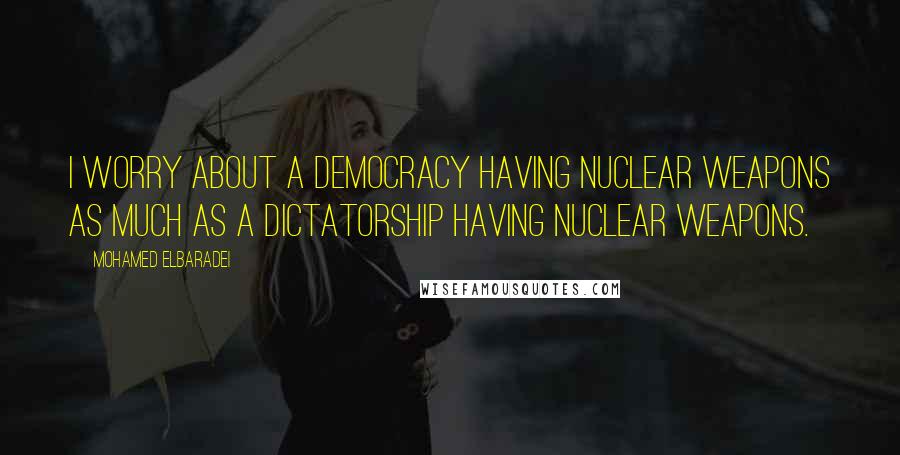 Mohamed ElBaradei Quotes: I worry about a democracy having nuclear weapons as much as a dictatorship having nuclear weapons.