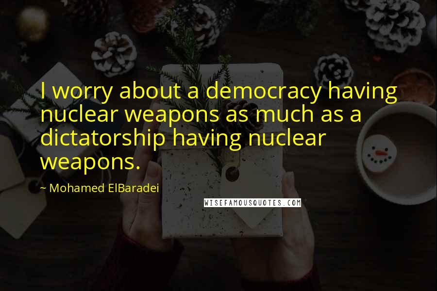 Mohamed ElBaradei Quotes: I worry about a democracy having nuclear weapons as much as a dictatorship having nuclear weapons.