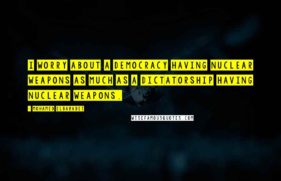 Mohamed ElBaradei Quotes: I worry about a democracy having nuclear weapons as much as a dictatorship having nuclear weapons.