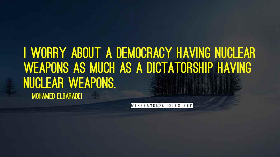 Mohamed ElBaradei Quotes: I worry about a democracy having nuclear weapons as much as a dictatorship having nuclear weapons.