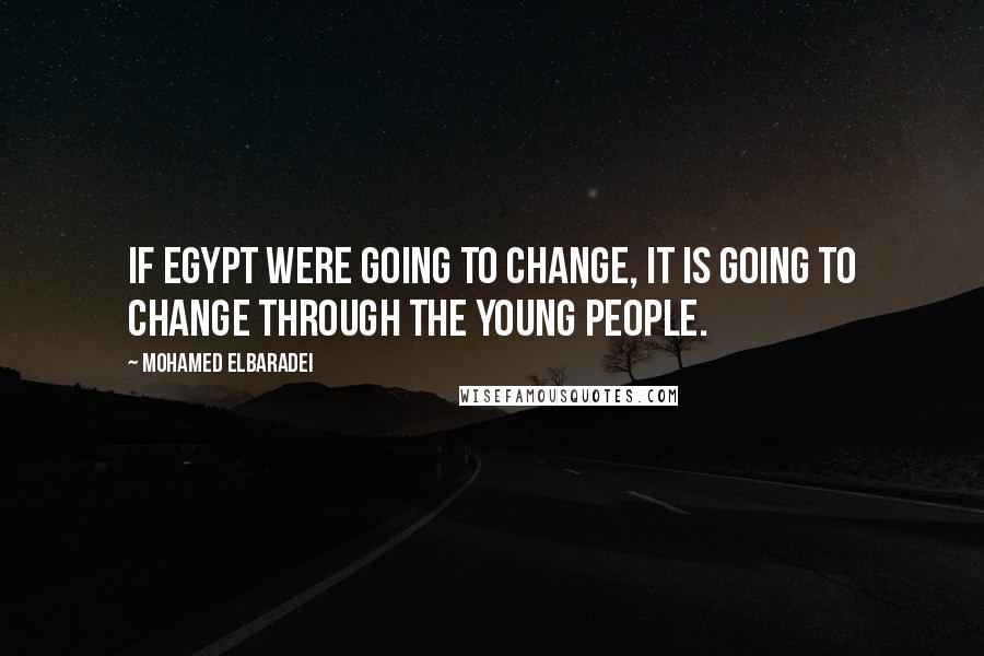 Mohamed ElBaradei Quotes: If Egypt were going to change, it is going to change through the young people.