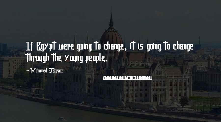 Mohamed ElBaradei Quotes: If Egypt were going to change, it is going to change through the young people.