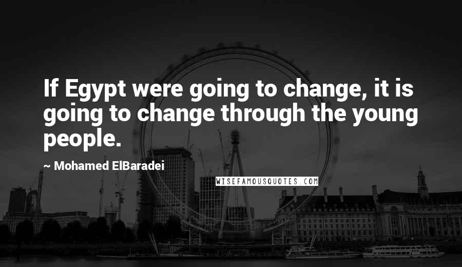 Mohamed ElBaradei Quotes: If Egypt were going to change, it is going to change through the young people.