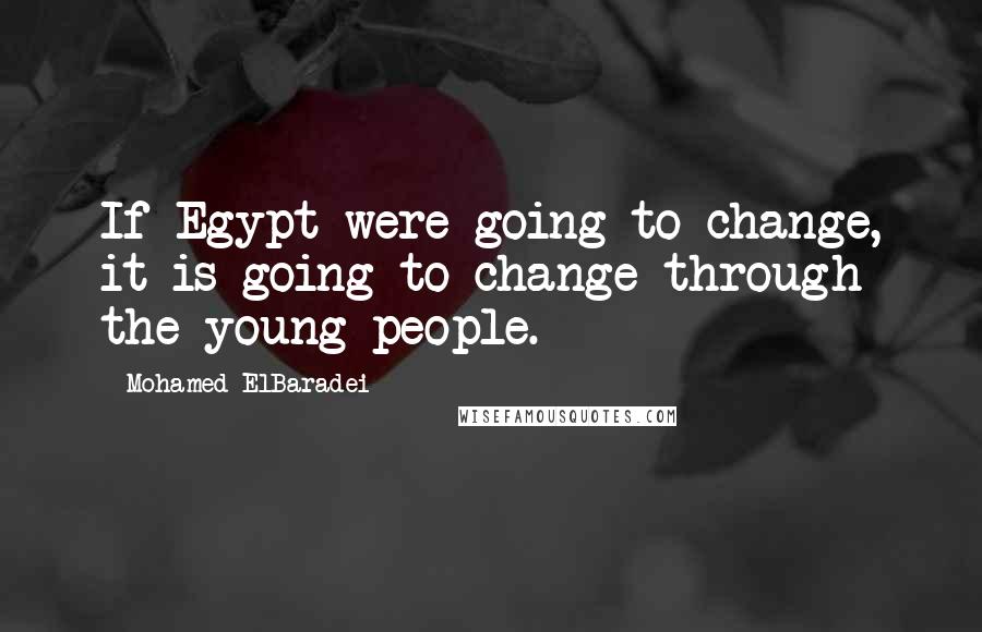 Mohamed ElBaradei Quotes: If Egypt were going to change, it is going to change through the young people.