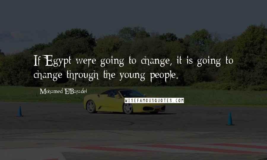 Mohamed ElBaradei Quotes: If Egypt were going to change, it is going to change through the young people.