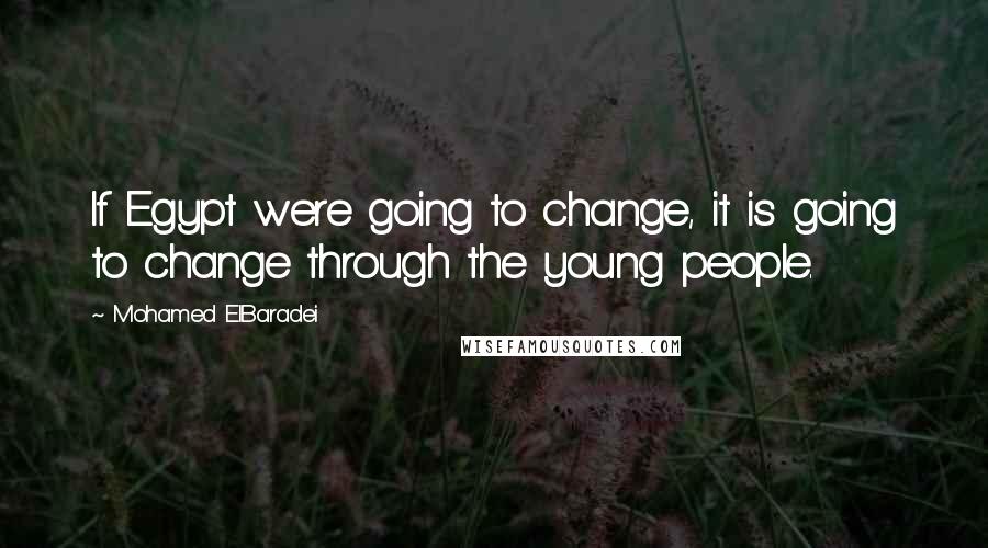 Mohamed ElBaradei Quotes: If Egypt were going to change, it is going to change through the young people.