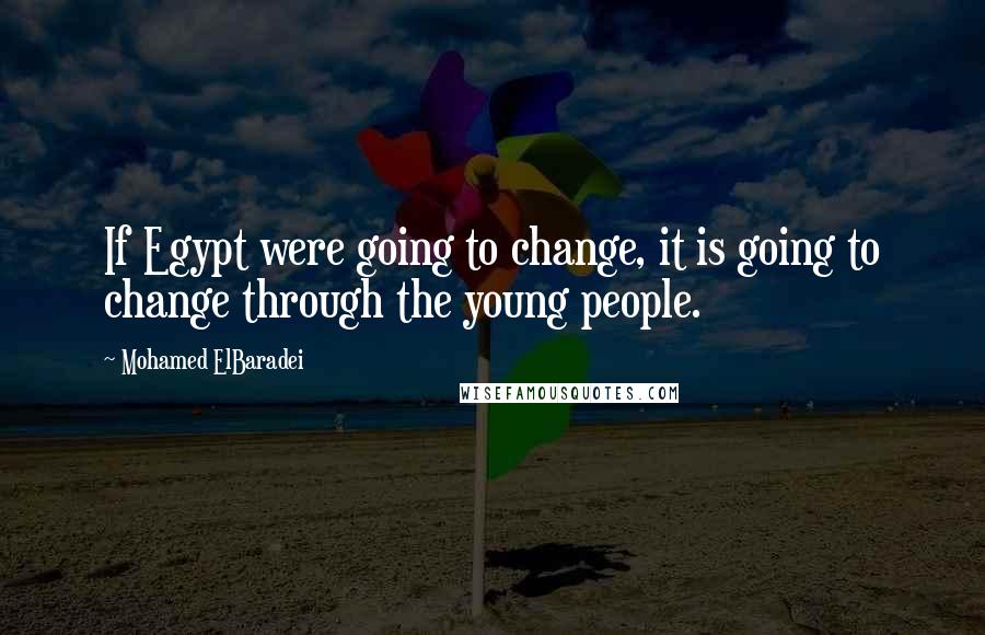 Mohamed ElBaradei Quotes: If Egypt were going to change, it is going to change through the young people.