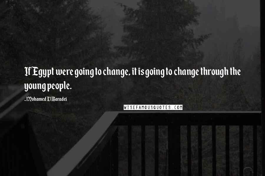 Mohamed ElBaradei Quotes: If Egypt were going to change, it is going to change through the young people.