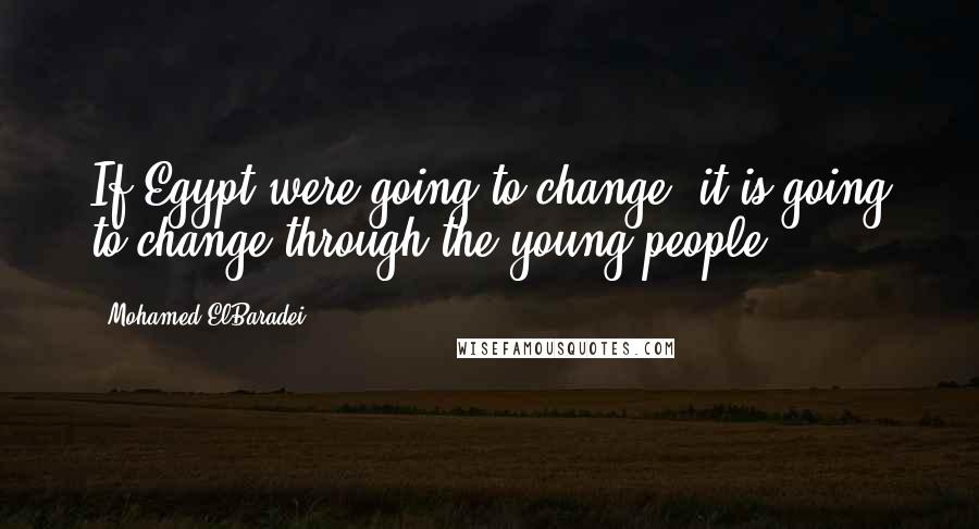 Mohamed ElBaradei Quotes: If Egypt were going to change, it is going to change through the young people.