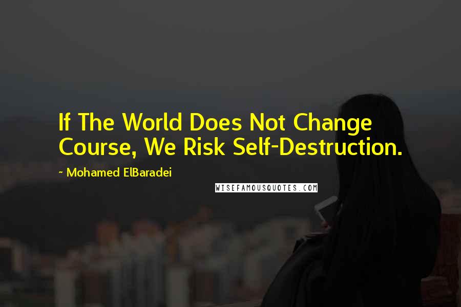Mohamed ElBaradei Quotes: If The World Does Not Change Course, We Risk Self-Destruction.