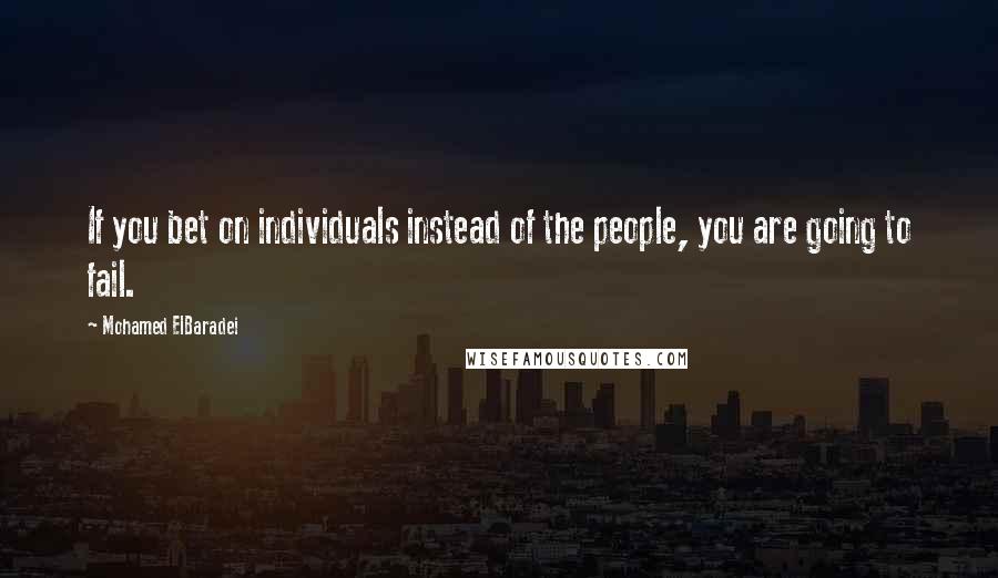 Mohamed ElBaradei Quotes: If you bet on individuals instead of the people, you are going to fail.