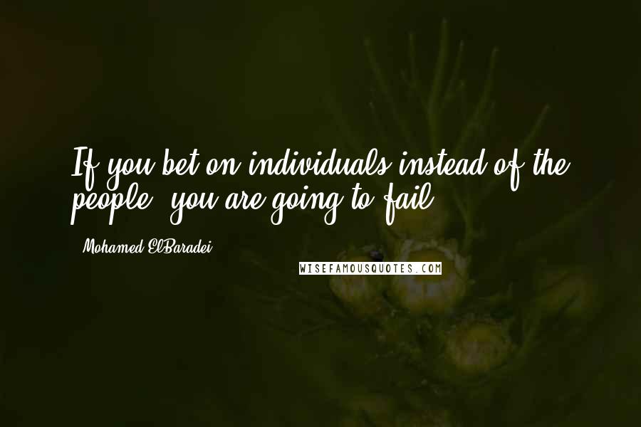 Mohamed ElBaradei Quotes: If you bet on individuals instead of the people, you are going to fail.