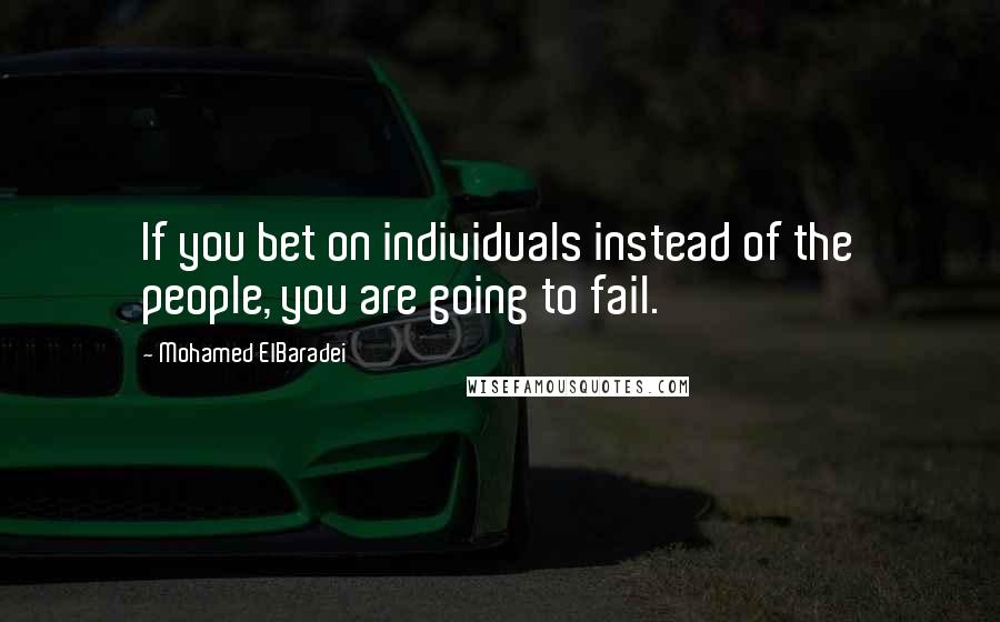 Mohamed ElBaradei Quotes: If you bet on individuals instead of the people, you are going to fail.