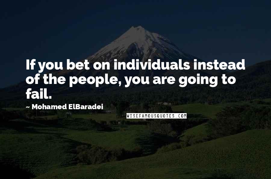 Mohamed ElBaradei Quotes: If you bet on individuals instead of the people, you are going to fail.