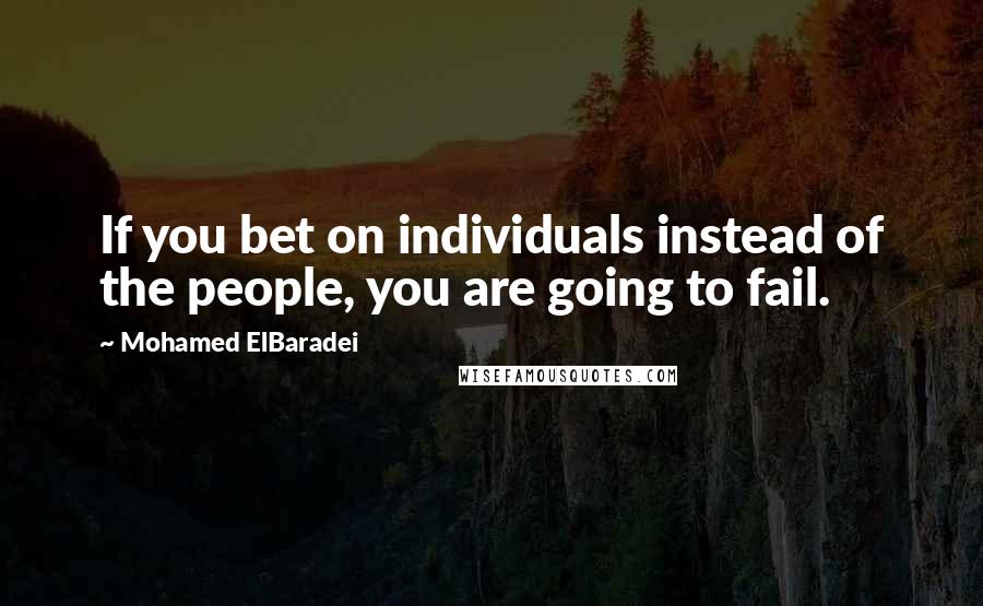 Mohamed ElBaradei Quotes: If you bet on individuals instead of the people, you are going to fail.