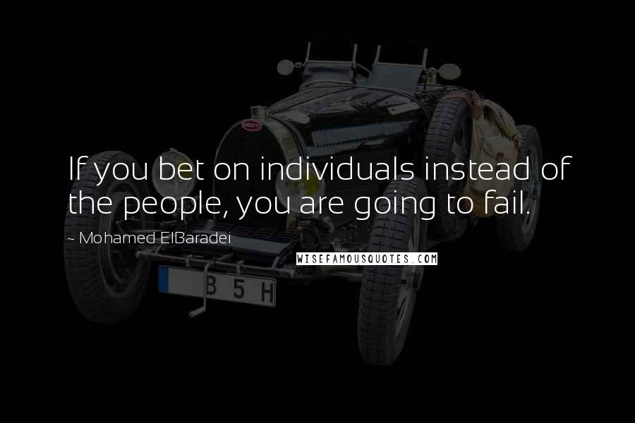 Mohamed ElBaradei Quotes: If you bet on individuals instead of the people, you are going to fail.