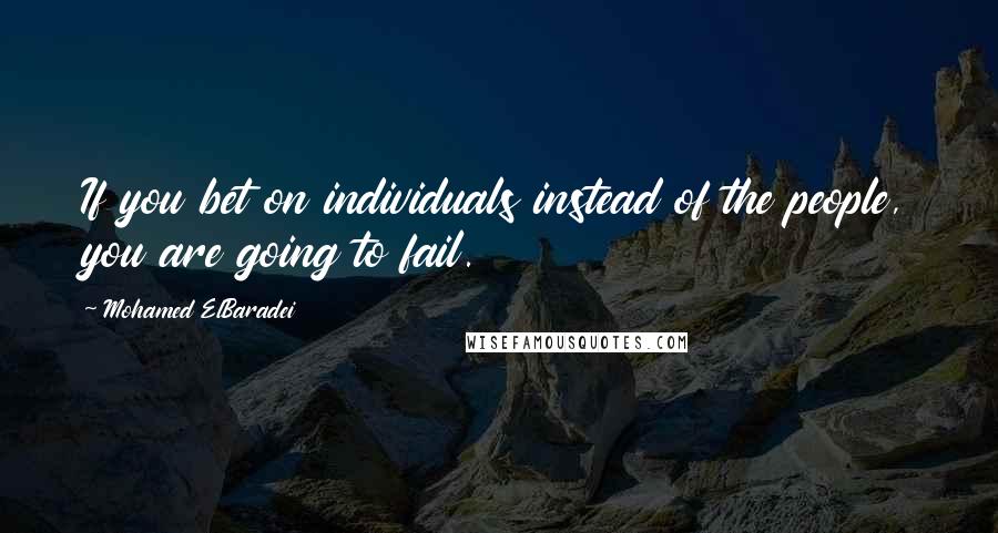 Mohamed ElBaradei Quotes: If you bet on individuals instead of the people, you are going to fail.