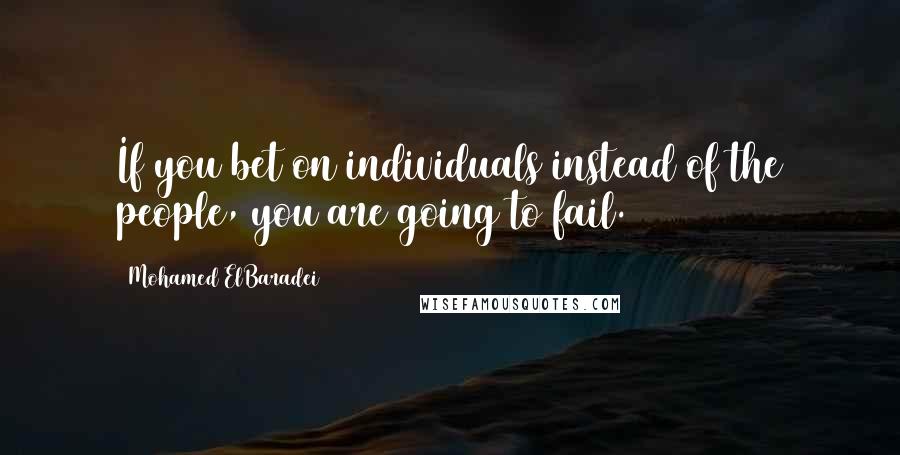 Mohamed ElBaradei Quotes: If you bet on individuals instead of the people, you are going to fail.