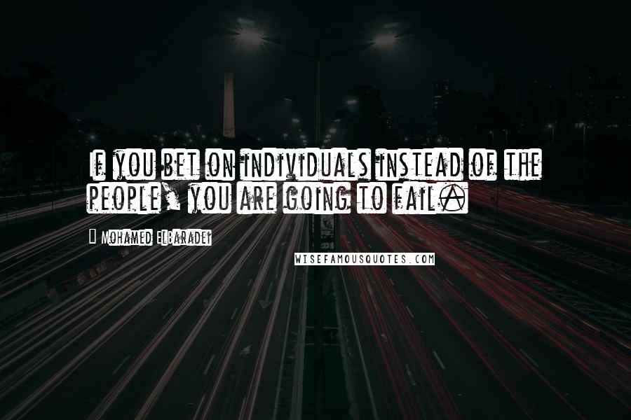 Mohamed ElBaradei Quotes: If you bet on individuals instead of the people, you are going to fail.