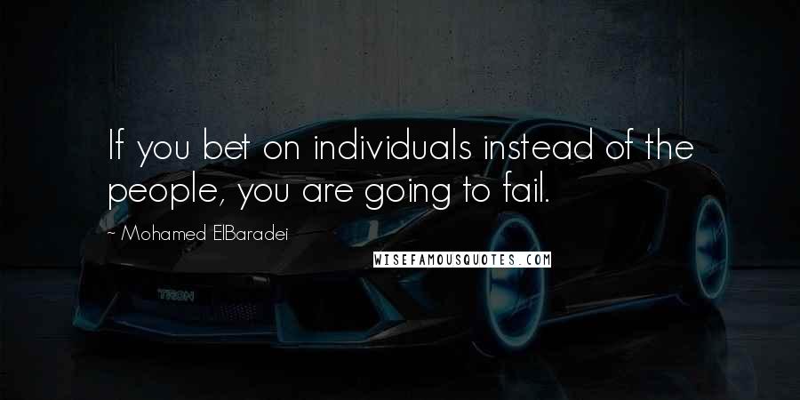 Mohamed ElBaradei Quotes: If you bet on individuals instead of the people, you are going to fail.