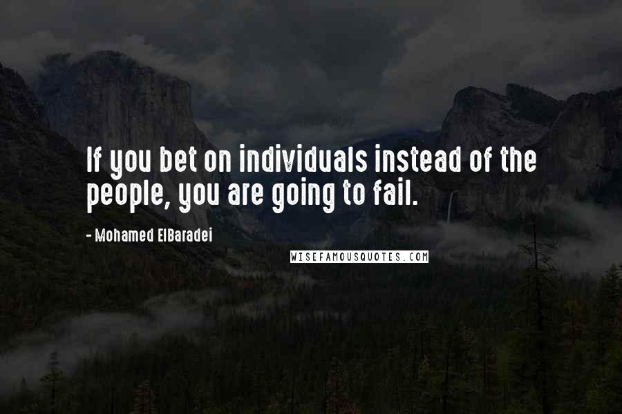 Mohamed ElBaradei Quotes: If you bet on individuals instead of the people, you are going to fail.