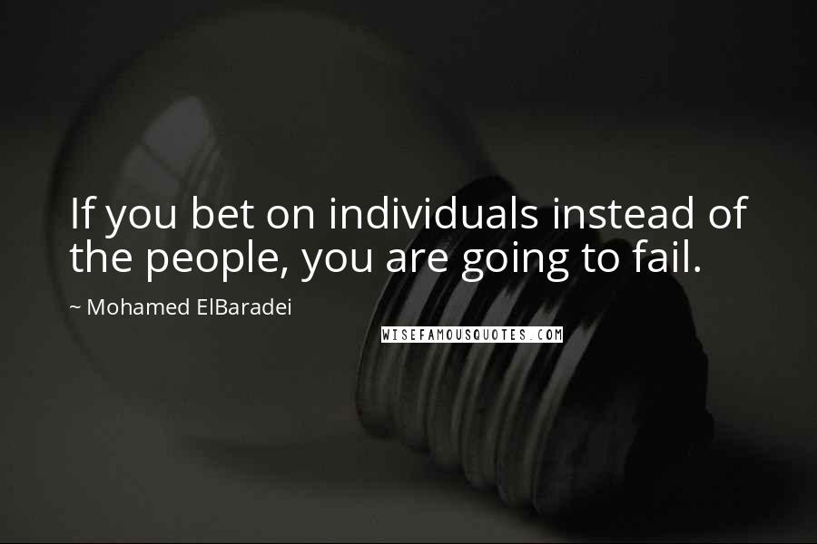 Mohamed ElBaradei Quotes: If you bet on individuals instead of the people, you are going to fail.