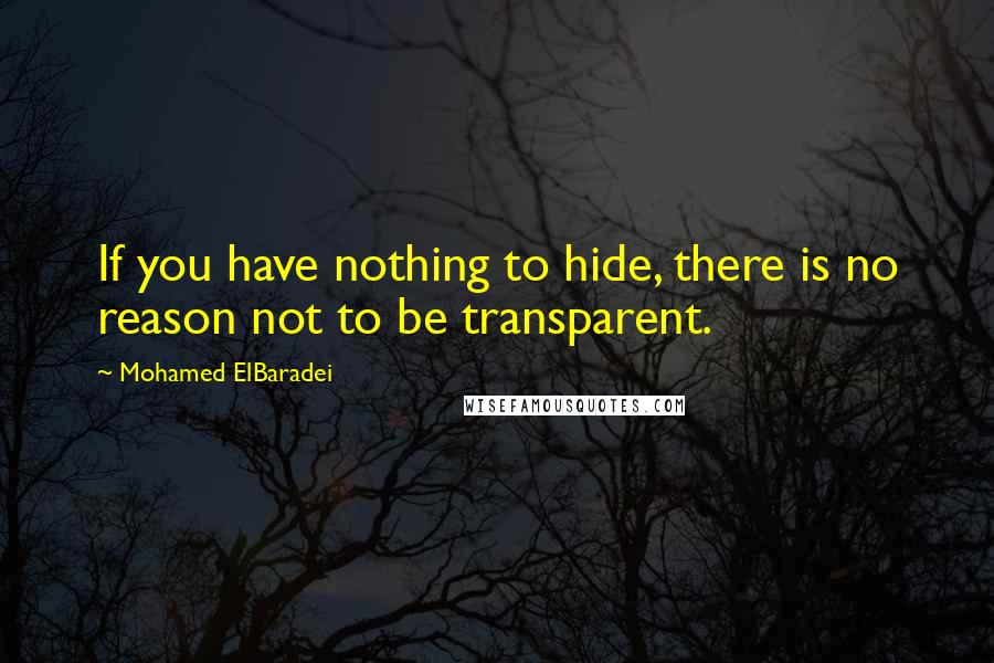 Mohamed ElBaradei Quotes: If you have nothing to hide, there is no reason not to be transparent.