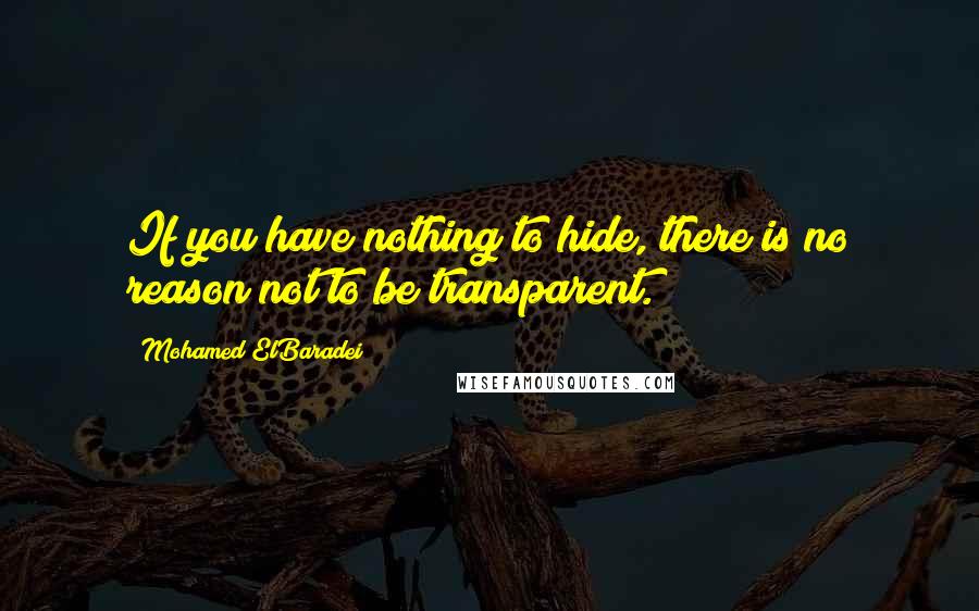Mohamed ElBaradei Quotes: If you have nothing to hide, there is no reason not to be transparent.