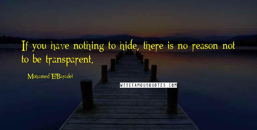 Mohamed ElBaradei Quotes: If you have nothing to hide, there is no reason not to be transparent.