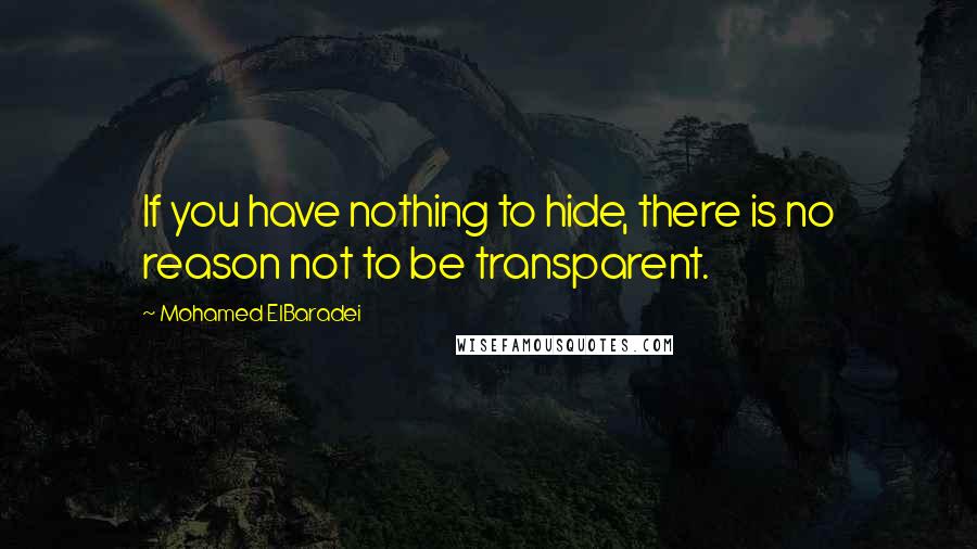 Mohamed ElBaradei Quotes: If you have nothing to hide, there is no reason not to be transparent.