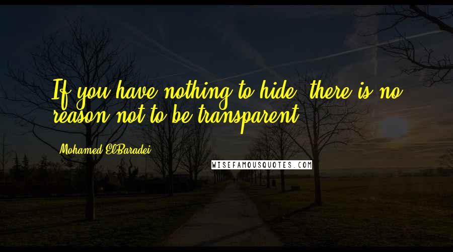 Mohamed ElBaradei Quotes: If you have nothing to hide, there is no reason not to be transparent.