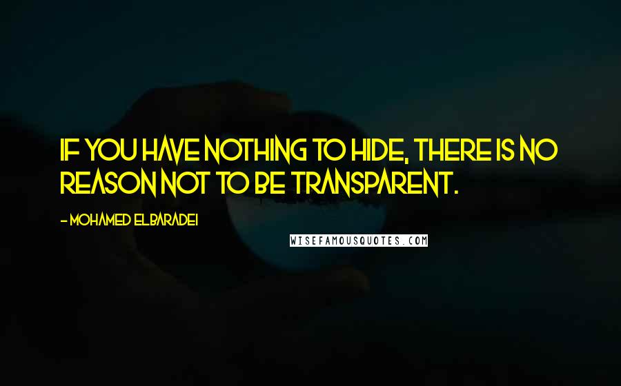 Mohamed ElBaradei Quotes: If you have nothing to hide, there is no reason not to be transparent.